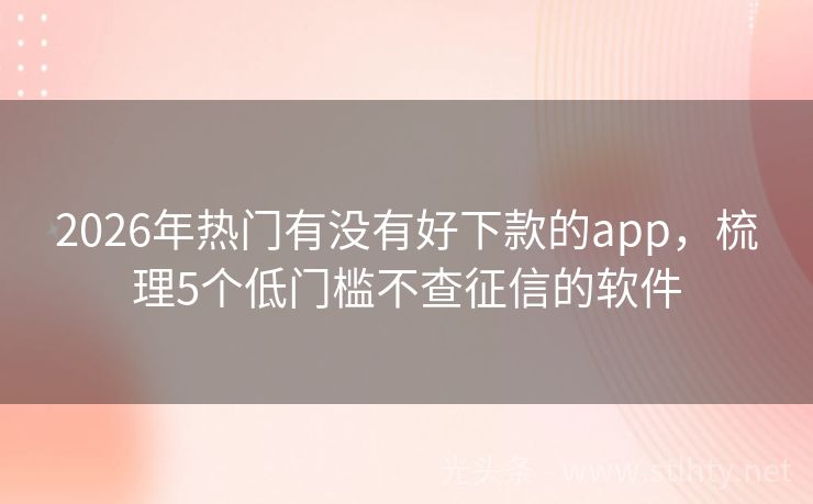 2026年热门有没有好下款的app，梳理5个低门槛不查征信的软件