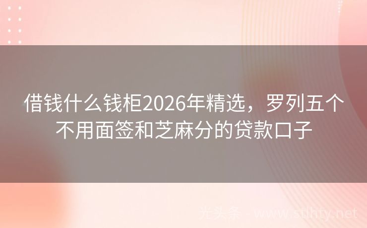 借钱什么钱柜2026年精选,罗列五个不用面签和芝麻分的贷款口子