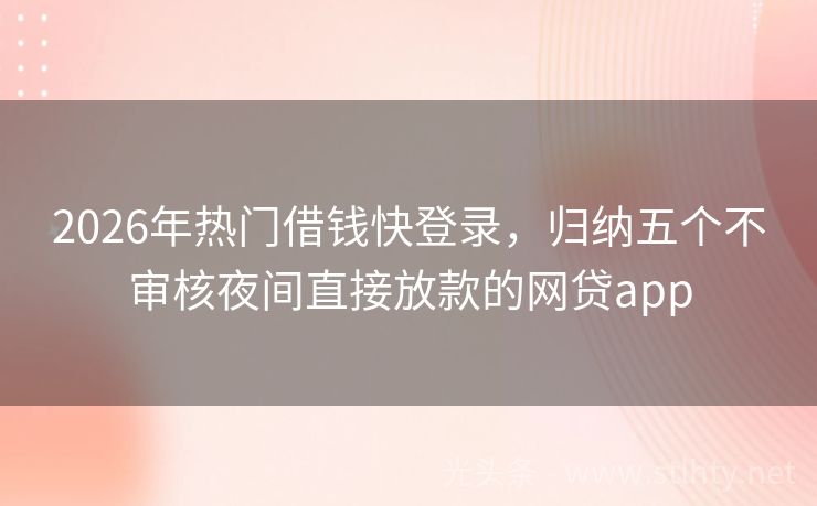 2026年热门借钱快登录，归纳五个不审核夜间直接放款的网贷app