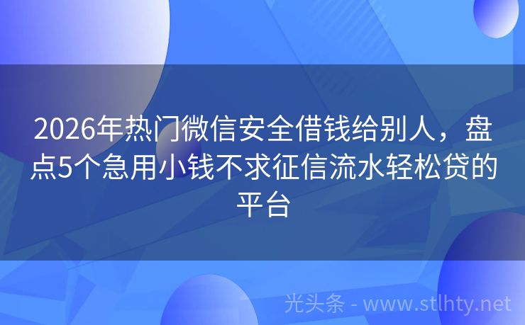 2026年热门微信安全借钱给别人，盘点5个急用小钱不求征信流水轻松贷的平台