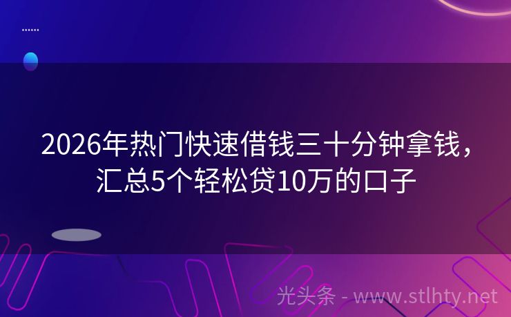 2026年热门快速借钱三十分钟拿钱，汇总5个轻松贷10万的口子