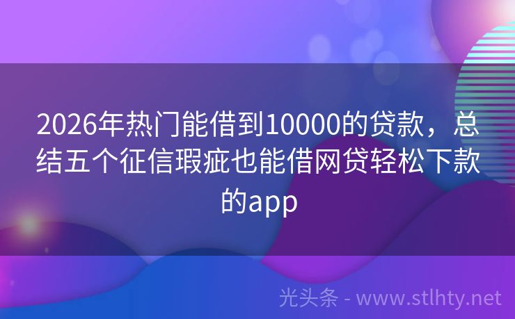 2026年热门能借到10000的贷款，总结五个征信瑕疵也能借网贷轻松下款的app