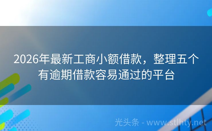 2026年最新工商小额借款,整理五个有逾期借款容易通过的平台