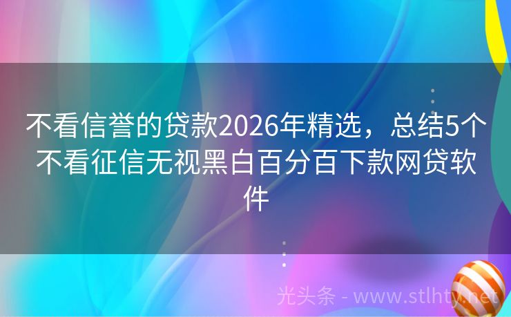 不看信誉的贷款2026年精选,总结5个不看征信无视黑白百分百下款网贷软件