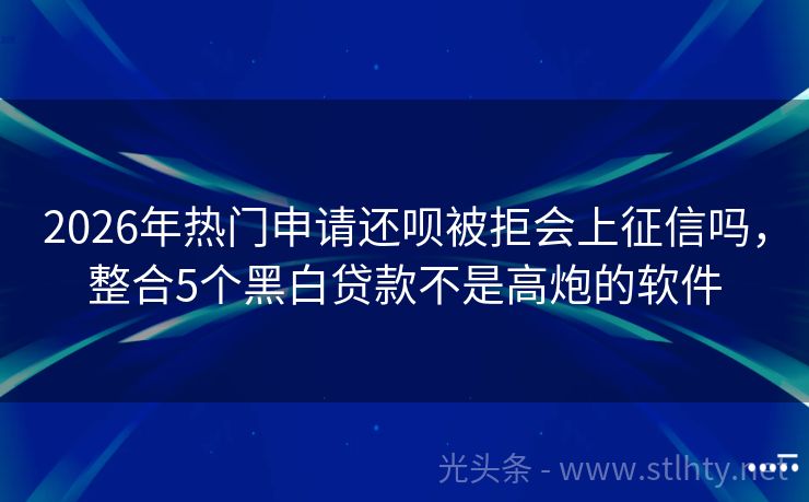 2026年热门申请还呗被拒会上征信吗,整合5个黑白贷款不是高炮的软件