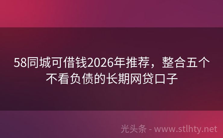 58同城可借钱2026年推荐,整合五个不看负债的长期网贷口子