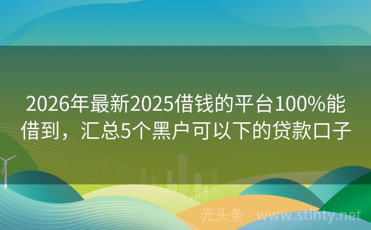 2026年最新2025借钱的平台100%能借到，汇总5个黑户可以下的贷款口子