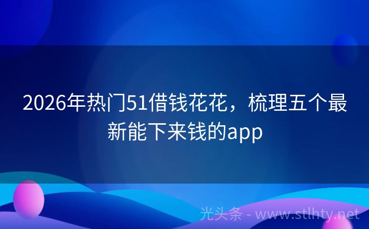 2026年热门51借钱花花,梳理五个最新能下来钱的app