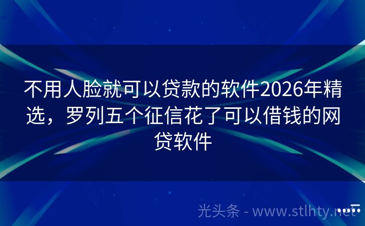 不用人脸就可以贷款的软件2026年精选,罗列五个征信花了可以借钱的网贷软件