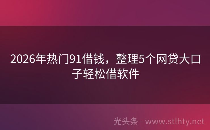 2026年热门91借钱，整理5个网贷大口子轻松借软件