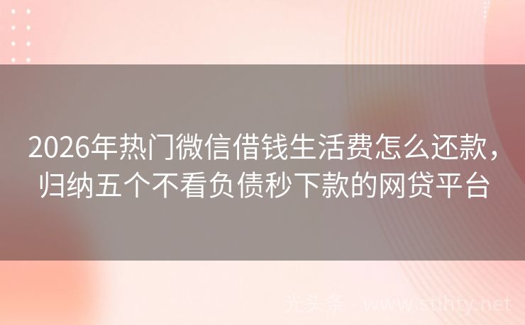 2026年热门微信借钱生活费怎么还款,归纳五个不看负债秒下款的网贷平台