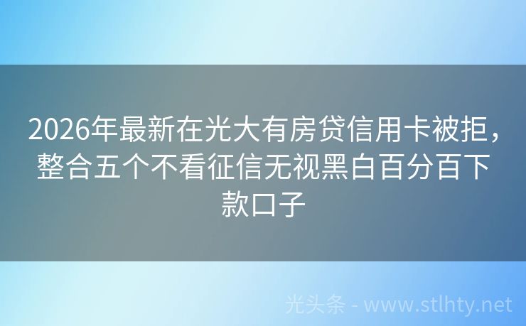 2026年最新在光大有房贷信用卡被拒，整合五个不看征信无视黑白百分百下款口子