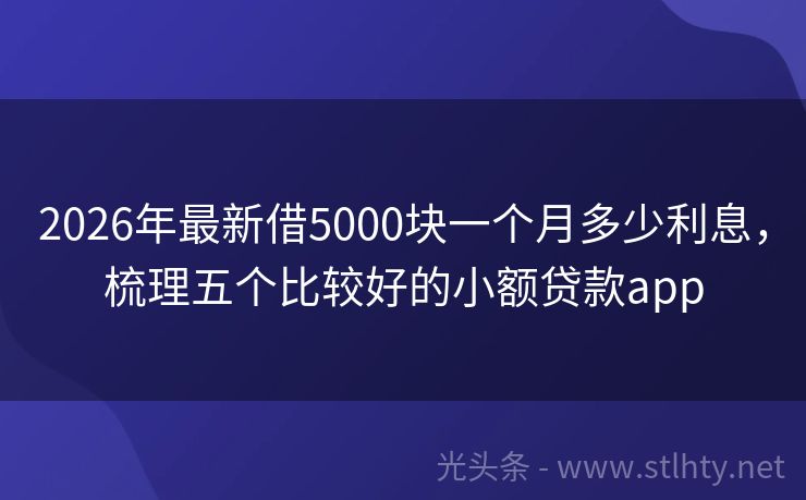 2026年最新借5000块一个月多少利息，梳理五个比较好的小额贷款app