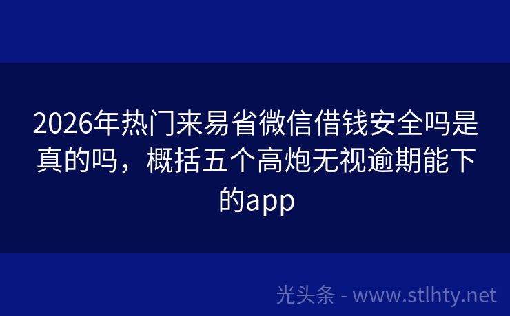 2026年热门来易省微信借钱安全吗是真的吗，概括五个高炮无视逾期能下的app