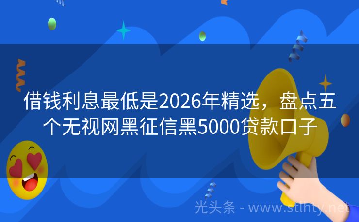 借钱利息最低是2026年精选，盘点五个无视网黑征信黑5000贷款口子