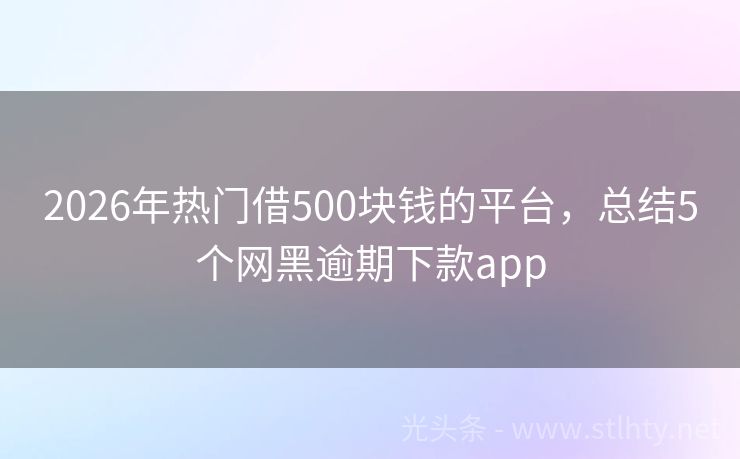 2026年热门借500块钱的平台，总结5个网黑逾期下款app
