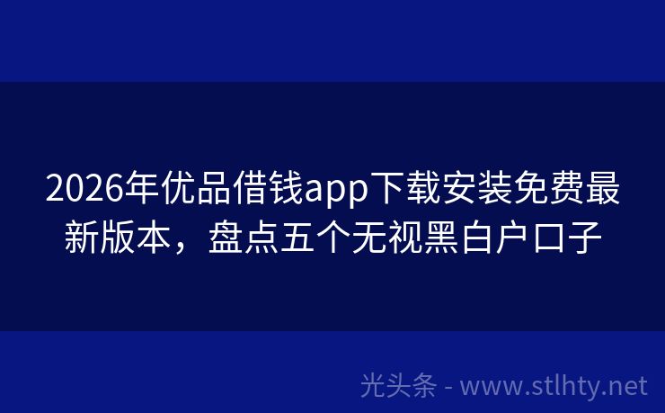 2026年优品借钱app下载安装免费最新版本，盘点五个无视黑白户口子