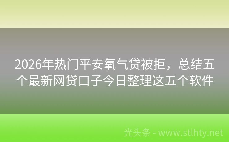 2026年热门平安氧气贷被拒，总结五个最新网贷口子今日整理这五个软件
