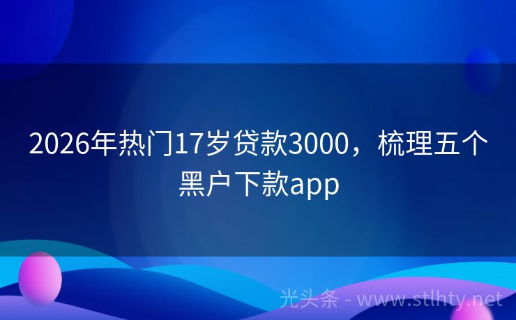 2026年热门17岁贷款3000，梳理五个黑户下款app