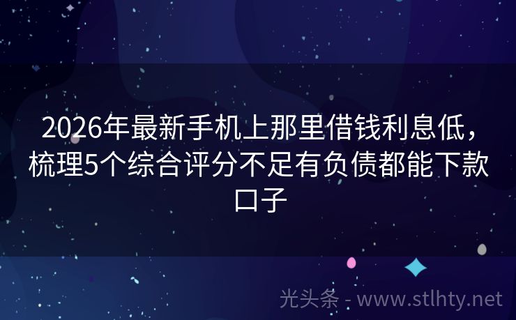 2026年最新手机上那里借钱利息低，梳理5个综合评分不足有负债都能下款口子