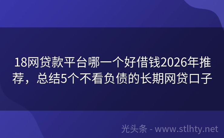 18网贷款平台哪一个好借钱2026年推荐，总结5个不看负债的长期网贷口子