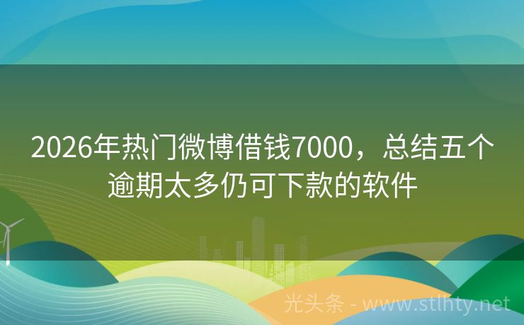 2026年热门微博借钱7000，总结五个逾期太多仍可下款的软件