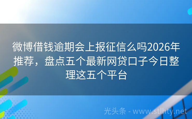 微博借钱逾期会上报征信么吗2026年推荐，盘点五个最新网贷口子今日整理这五个平台