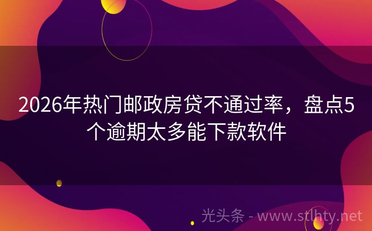 2026年热门邮政房贷不通过率，盘点5个逾期太多能下款软件