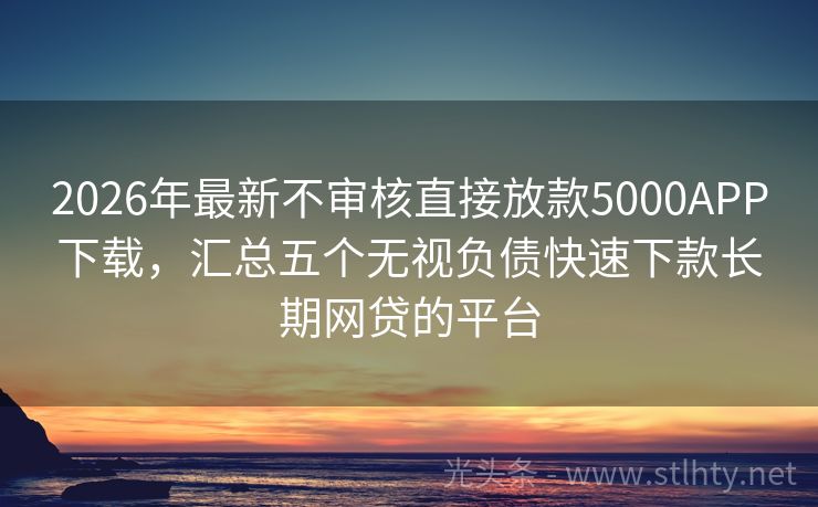 2026年最新不审核直接放款5000APP下载,汇总五个无视负债快速下款长期网贷的平台