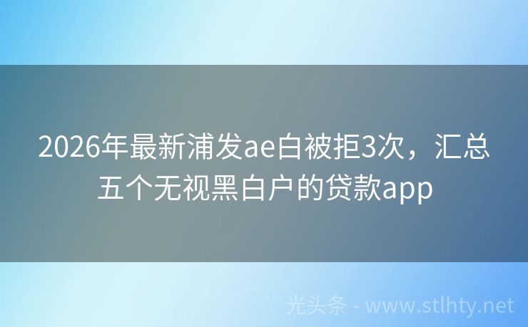 2026年最新浦发ae白被拒3次，汇总五个无视黑白户的贷款app