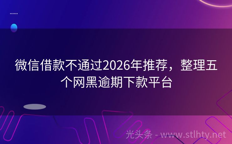 微信借款不通过2026年推荐,整理五个网黑逾期下款平台