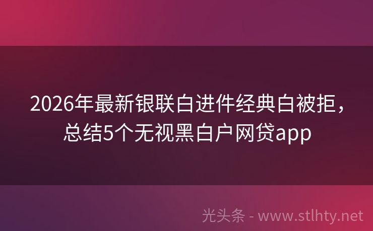 2026年最新银联白进件经典白被拒,总结5个无视黑白户网贷app