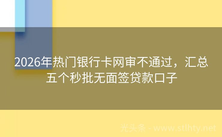 2026年热门银行卡网审不通过,汇总五个秒批无面签贷款口子