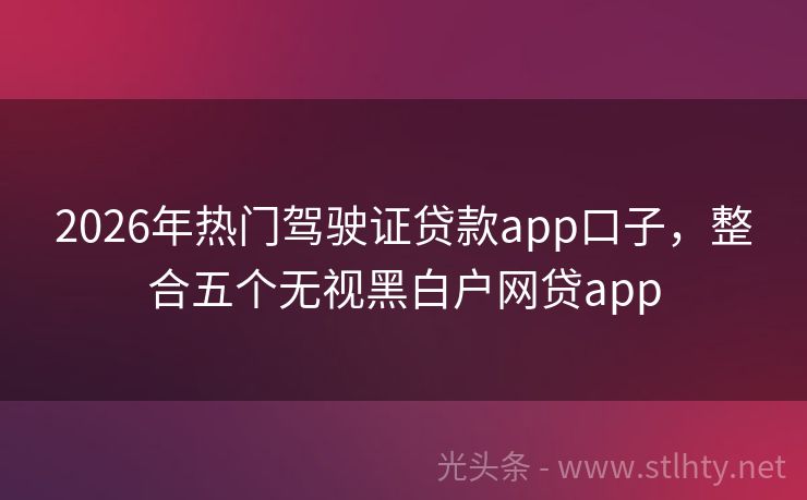 2026年热门驾驶证贷款app口子，整合五个无视黑白户网贷app