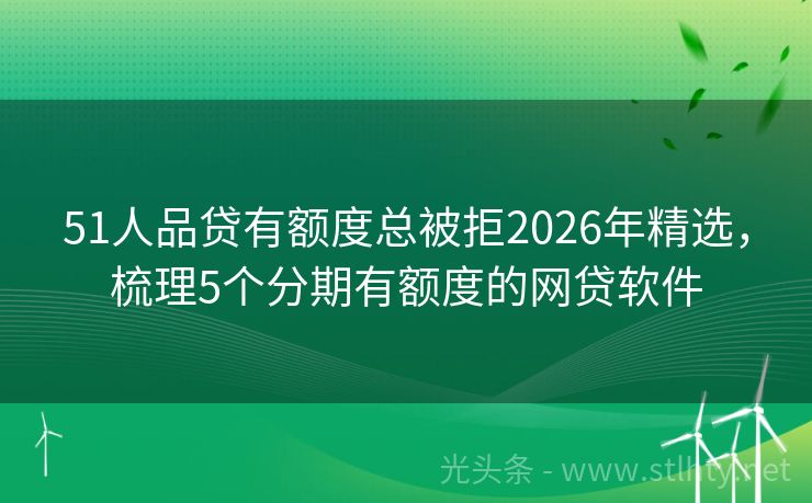51人品贷有额度总被拒2026年精选,梳理5个分期有额度的网贷软件