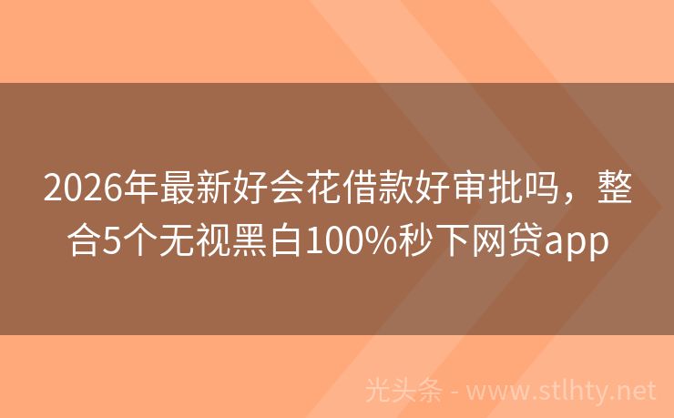 2026年最新好会花借款好审批吗，整合5个无视黑白100%秒下网贷app