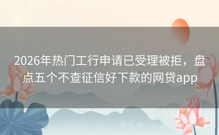 2026年热门工行申请已受理被拒，盘点五个不查征信好下款的网贷app