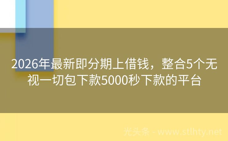 2026年最新即分期上借钱，整合5个无视一切包下款5000秒下款的平台