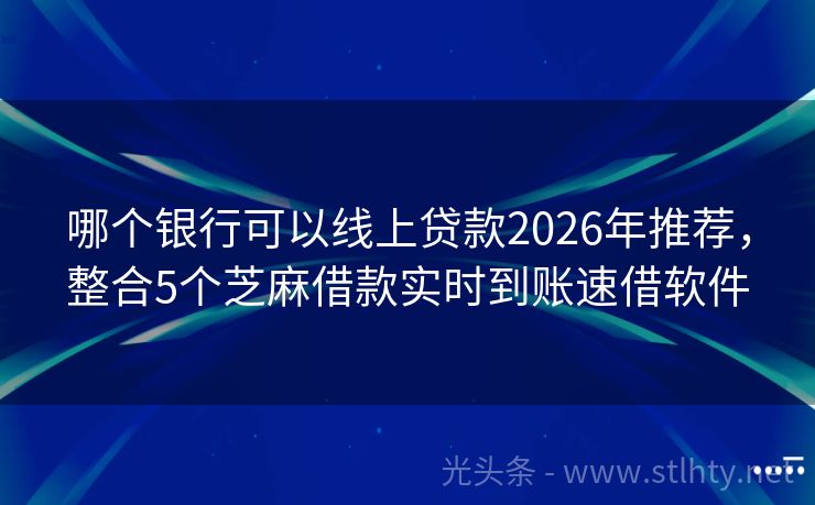 哪个银行可以线上贷款2026年推荐，整合5个芝麻借款实时到账速借软件