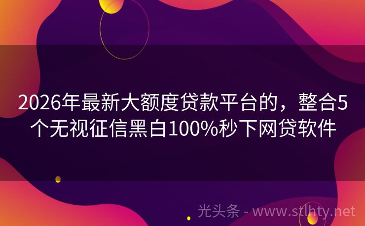 2026年最新大额度贷款平台的，整合5个无视征信黑白100%秒下网贷软件