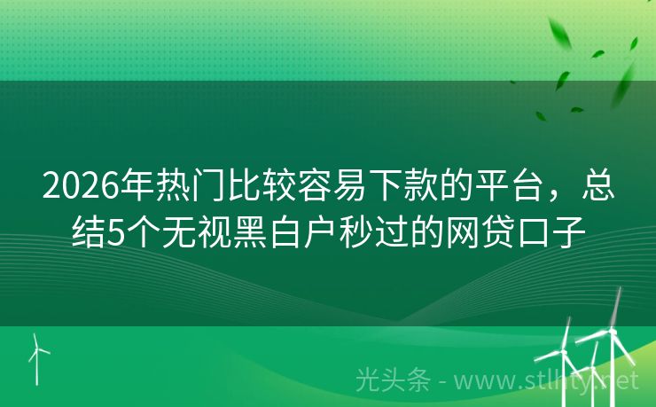 2026年热门比较容易下款的平台，总结5个无视黑白户秒过的网贷口子