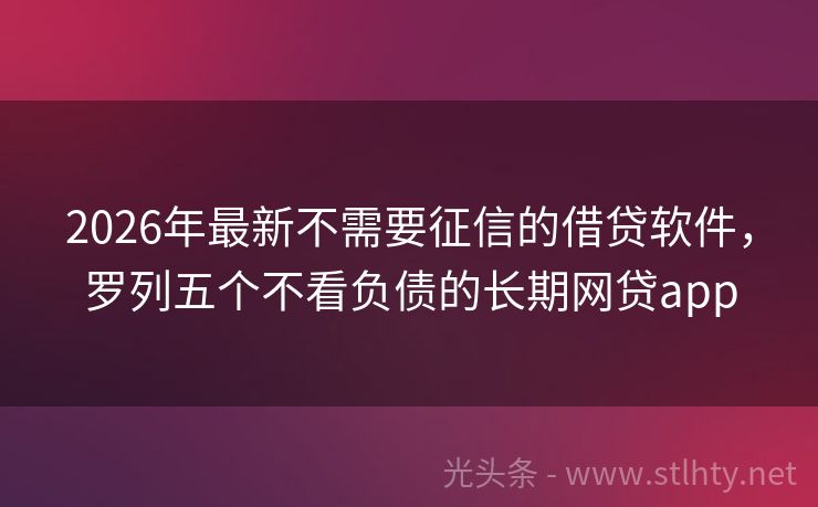 2026年最新不需要征信的借贷软件，罗列五个不看负债的长期网贷app