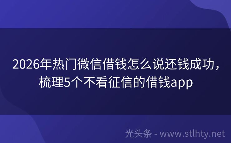 2026年热门微信借钱怎么说还钱成功，梳理5个不看征信的借钱app