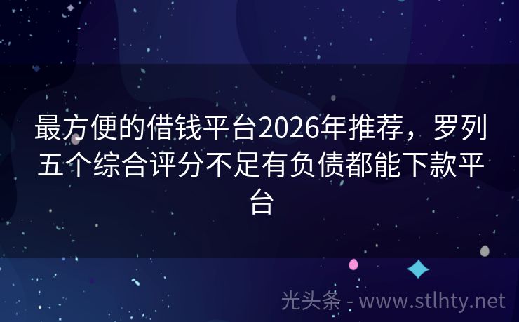 最方便的借钱平台2026年推荐，罗列五个综合评分不足有负债都能下款平台