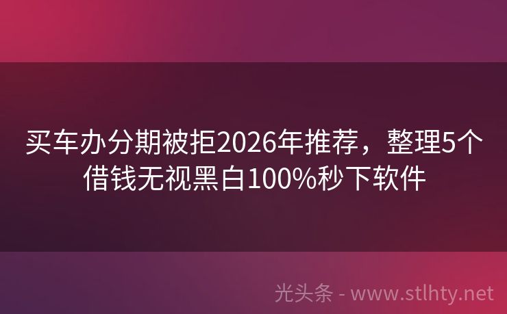 买车办分期被拒2026年推荐，整理5个借钱无视黑白100%秒下软件