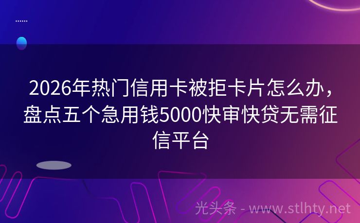 2026年热门信用卡被拒卡片怎么办，盘点五个急用钱5000快审快贷无需征信平台