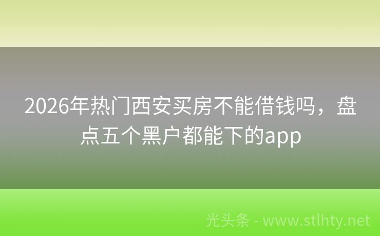 2026年热门西安买房不能借钱吗，盘点五个黑户都能下的app