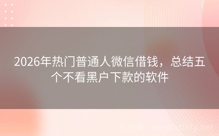2026年热门普通人微信借钱，总结五个不看黑户下款的软件