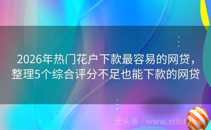 2026年热门花户下款最容易的网贷，整理5个综合评分不足也能下款的网贷
