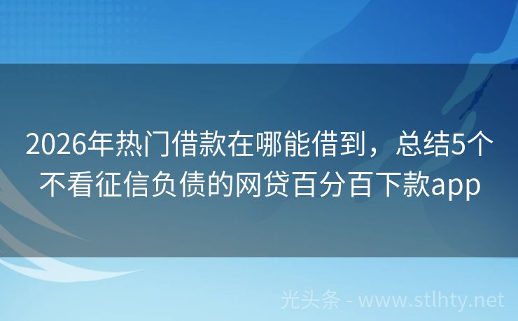 2026年热门借款在哪能借到,总结5个不看征信负债的网贷百分百下款app